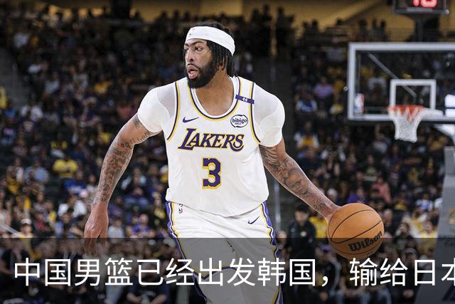 中国男篮已经出发韩国，输给日本已经退无可退，下场比赛必须赢球