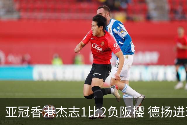 亚冠香港杰志1比2负阪樱 德扬进球独尊亚冠射手王
