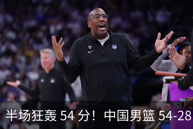 半场狂轰 54 分！中国男篮 54-28 碾压中国台北，全员多点开花，攻防两端全面压制