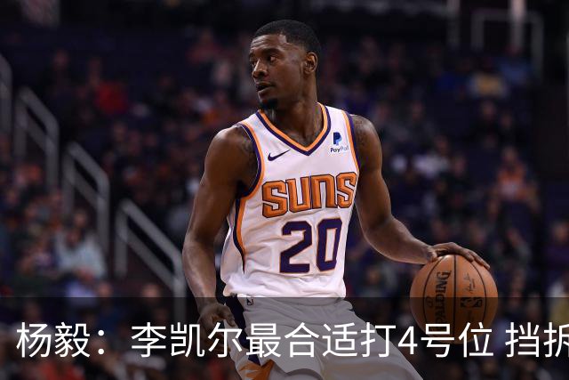 杨毅：李凯尔最合适打4号位 挡拆策应破紧逼