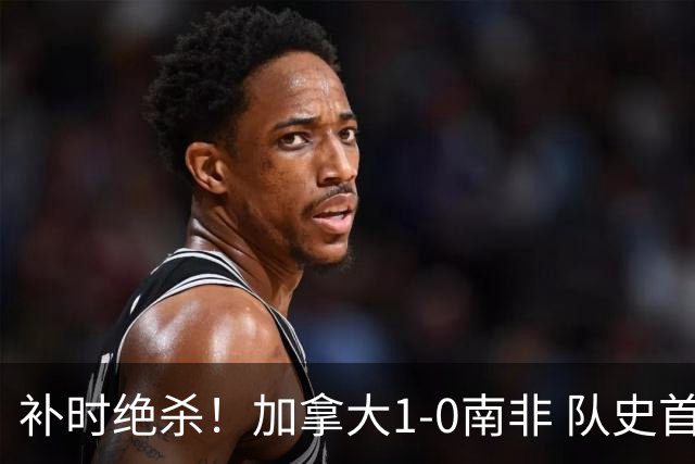 补时绝杀！加拿大1-0南非 队史首次晋级16强