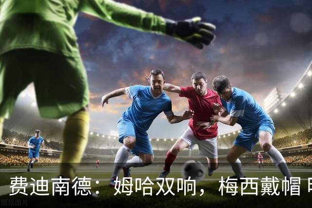 费迪南德：姆哈双响，梅西戴帽 明天C罗登场，会带来怎样的表现？