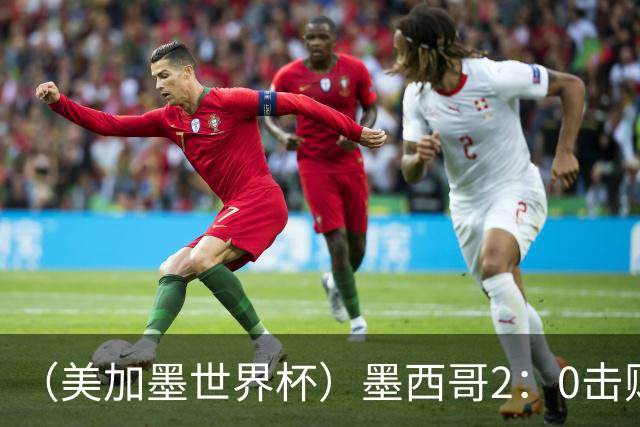 （美加墨世界杯）墨西哥2：0击败厄瓜多尔晋级16强